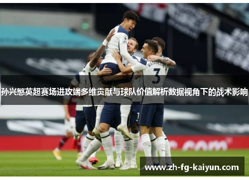 孙兴慜英超赛场进攻端多维贡献与球队价值解析数据视角下的战术影响