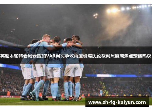 英超本轮转会风云叠加VAR判罚争议再度引爆舆论裁判尺度成焦点球迷热议