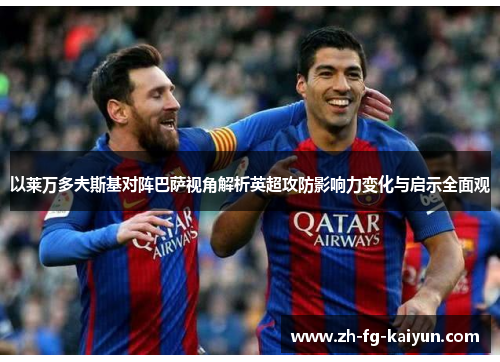 以莱万多夫斯基对阵巴萨视角解析英超攻防影响力变化与启示全面观