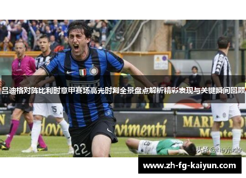 吕迪格对阵比利时意甲赛场高光时刻全景盘点解析精彩表现与关键瞬间回顾