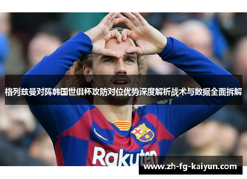 格列兹曼对阵韩国世俱杯攻防对位优势深度解析战术与数据全面拆解