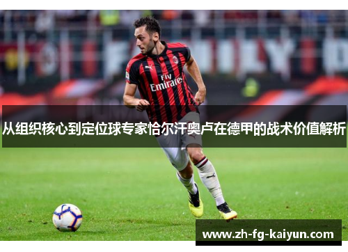 从组织核心到定位球专家恰尔汗奥卢在德甲的战术价值解析