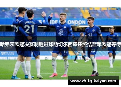 哈弗茨欧冠决赛制胜进球助切尔西捧杯终结蓝军欧冠等待