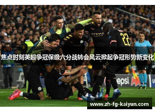 焦点时刻英超争冠保级六分战转会风云掀起争冠形势新变化