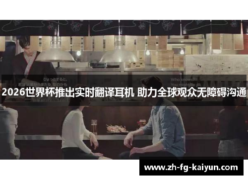 2026世界杯推出实时翻译耳机 助力全球观众无障碍沟通