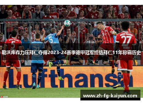 勒沃库森力压拜仁夺得2023-24赛季德甲冠军终结拜仁11年称霸历史