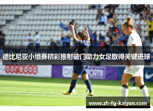 德比尼亚小组赛精彩推射破门助力女足取得关键进球