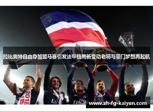 拉比奥特自由身加盟马赛引发法甲格局新变动老将与豪门梦想再起航