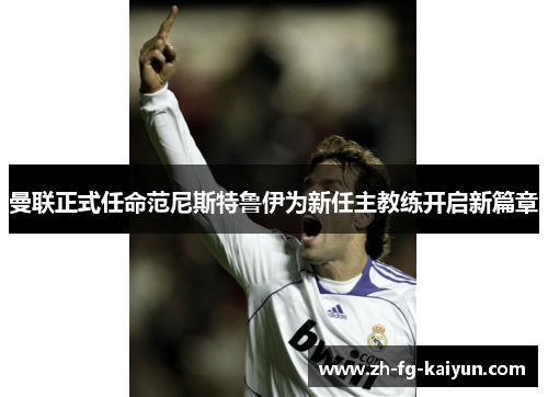 曼联正式任命范尼斯特鲁伊为新任主教练开启新篇章